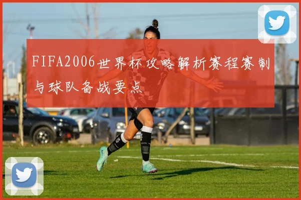 FIFA2006世界杯攻略解析赛程赛制与球队备战要点