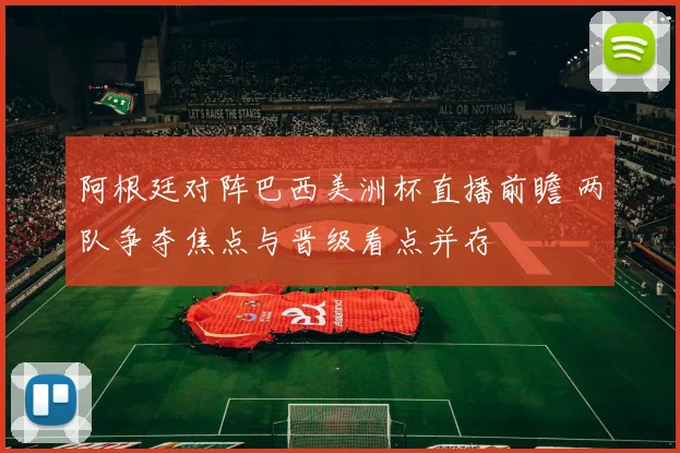 阿根廷对阵巴西美洲杯直播前瞻 两队争夺焦点与晋级看点并存