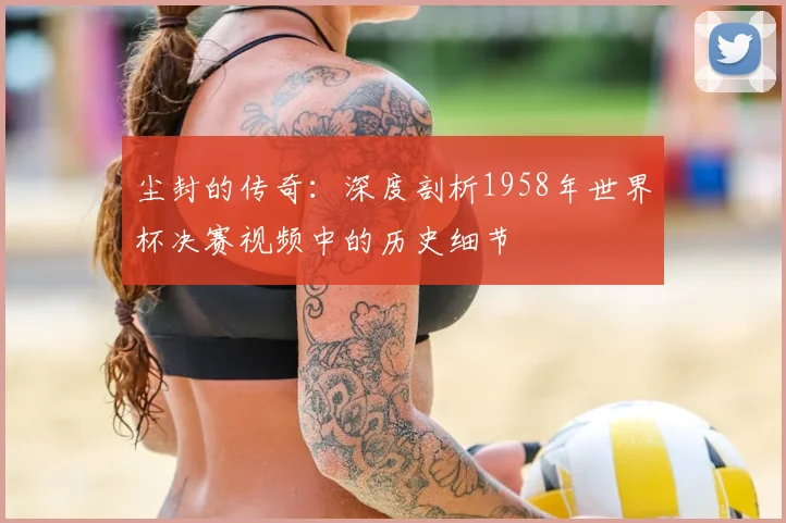 尘封的传奇:深度剖析1958年世界杯决赛视频中的历史细节