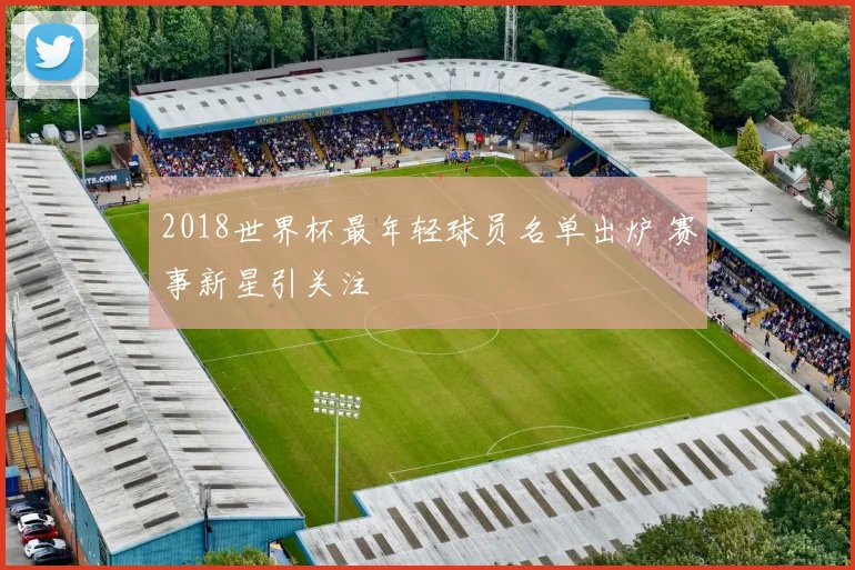 2018世界杯最年轻球员名单出炉 赛事新星引关注