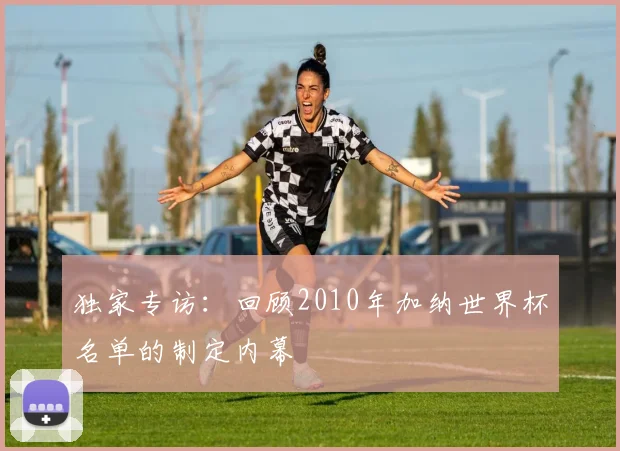 独家专访：回顾2010年加纳世界杯名单的制定内幕