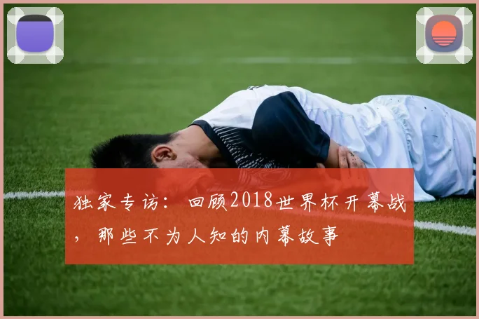 独家专访:回顾2018世界杯开幕战,那些不为人知的内幕故事