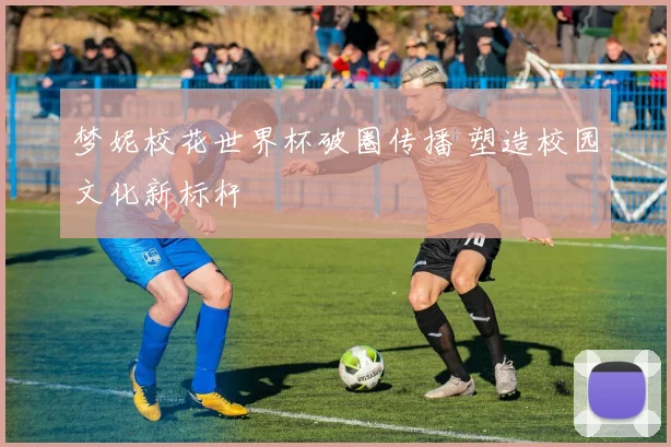梦妮校花世界杯破圈传播 塑造校园文化新标杆