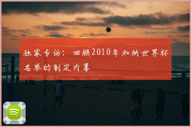 独家专访：回顾2010年加纳世界杯名单的制定内幕