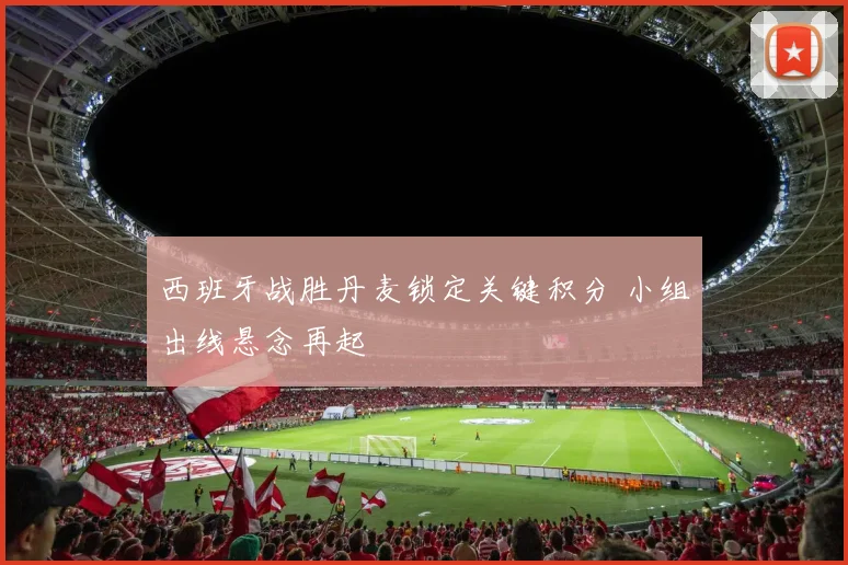 西班牙战胜丹麦锁定关键积分 小组出线悬念再起