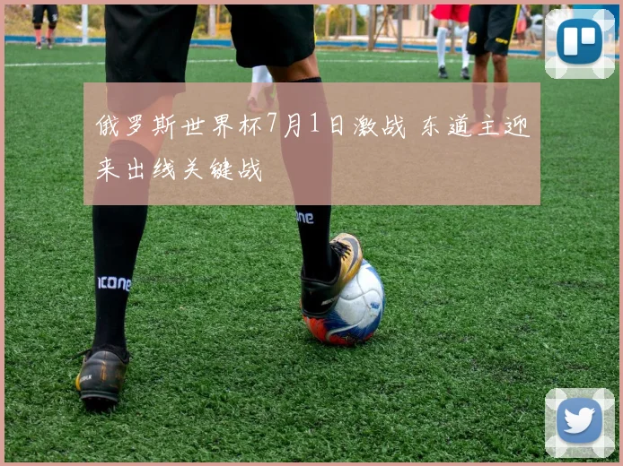 俄罗斯世界杯7月1日激战 东道主迎来出线关键战