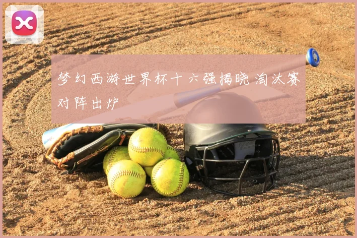 梦幻西游世界杯十六强揭晓 淘汰赛对阵出炉