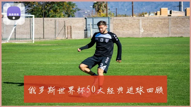 俄罗斯世界杯50大经典进球回顾