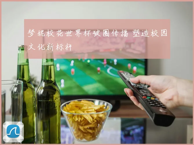 梦妮校花世界杯破圈传播 塑造校园文化新标杆