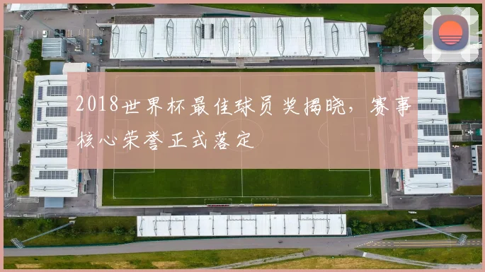 2018世界杯最佳球员奖揭晓，赛事核心荣誉正式落定