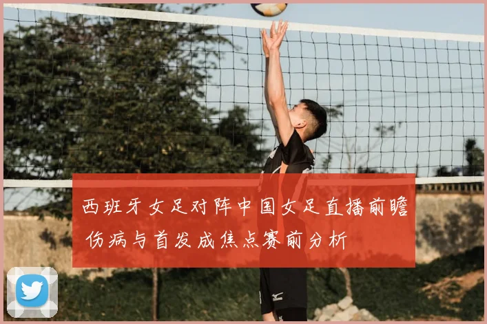 西班牙女足对阵中国女足直播前瞻 伤病与首发成焦点赛前分析