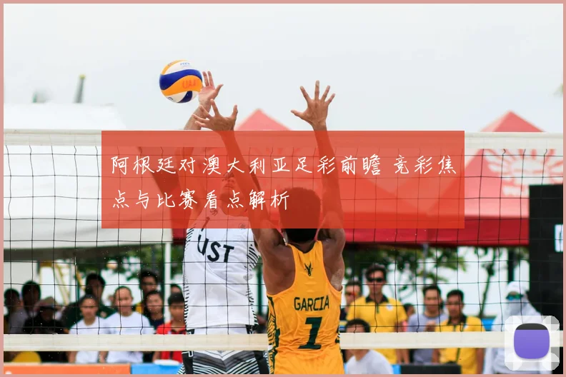 阿根廷对澳大利亚足彩前瞻 竞彩焦点与比赛看点解析