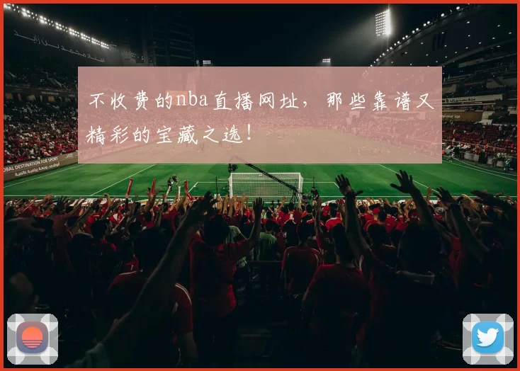 不收费的nba直播网址，那些靠谱又精彩的宝藏之选！