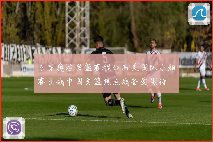 东京奥运男篮赛程公布美国队小组赛出战中国男篮焦点战备受期待