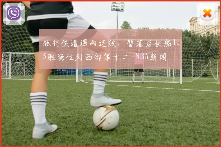 独行侠遭遇两连败，暂落后快船1.5胜场位列西部第十二-NBA新闻