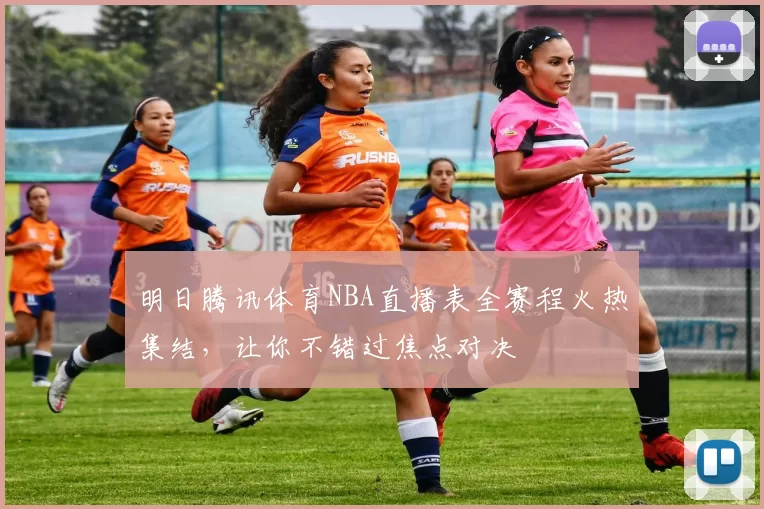 明日腾讯体育NBA直播表全赛程火热集结，让你不错过焦点对决