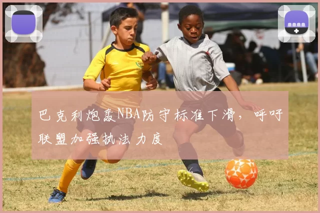 巴克利炮轰NBA防守标准下滑，呼吁联盟加强执法力度