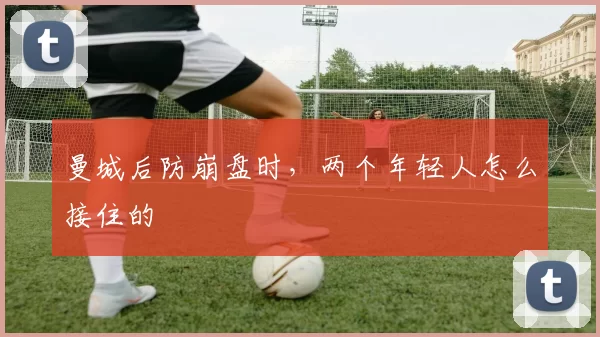 曼城后防崩盘时，两个年轻人怎么接住的
