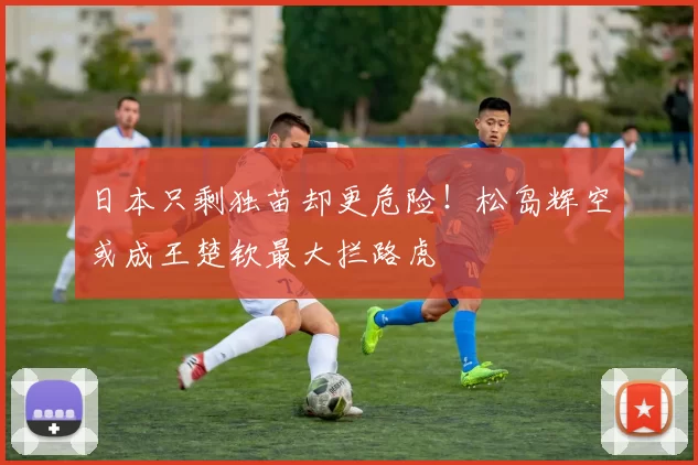 日本只剩独苗却更危险!松岛辉空或成王楚钦最大拦路虎