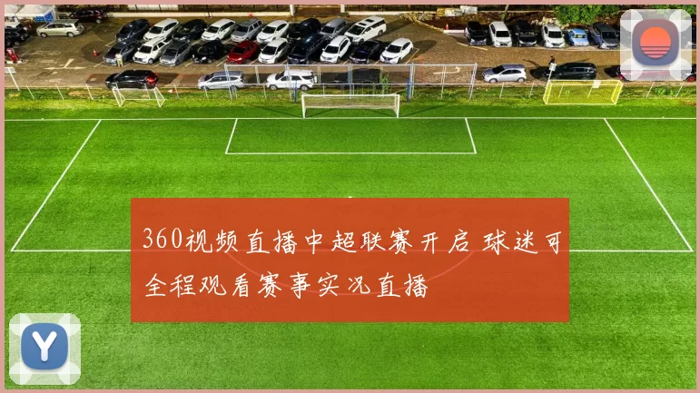 360视频直播中超联赛开启 球迷可全程观看赛事实况直播