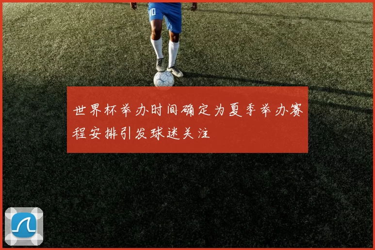 世界杯举办时间确定为夏季举办赛程安排引发球迷关注