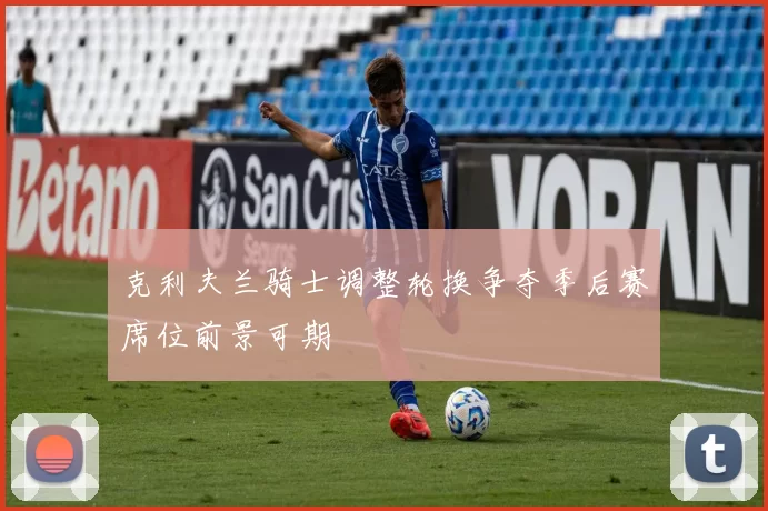 克利夫兰骑士调整轮换争夺季后赛席位前景可期