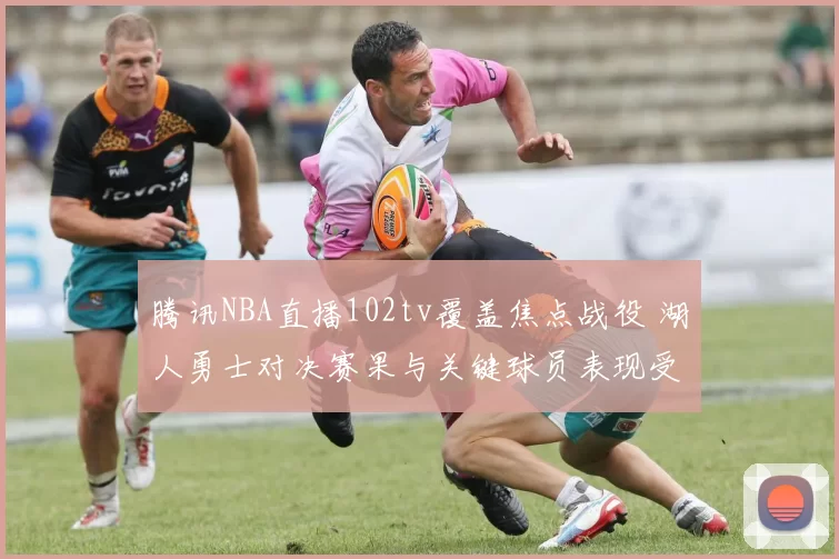 腾讯NBA直播102tv覆盖焦点战役 湖人勇士对决赛果与关键球员表现受关注