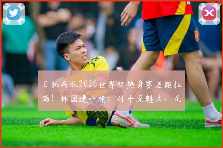 日韩两队2026世界杯热身赛差距拉满！韩国遭吐槽：对手没魅力，足协被批
