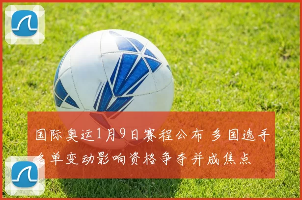 国际奥运1月9日赛程公布 多国选手名单变动影响资格争夺并成焦点