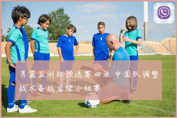 男篮亚洲杯预选赛回放 中国队调整战术备战后续小组赛