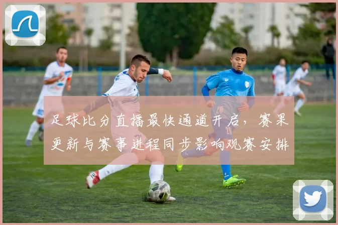足球比分直播最快通道开启，赛果更新与赛事进程同步影响观赛安排