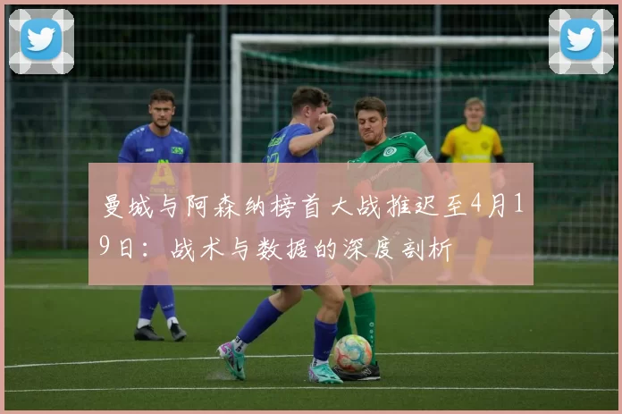 曼城与阿森纳榜首大战推迟至4月19日：战术与数据的深度剖析