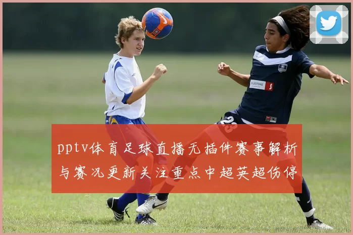 pptv体育足球直播无插件赛事解析与赛况更新关注重点中超英超伤停动态