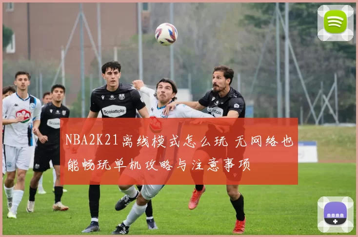 NBA2K21离线模式怎么玩 无网络也能畅玩单机攻略与注意事项