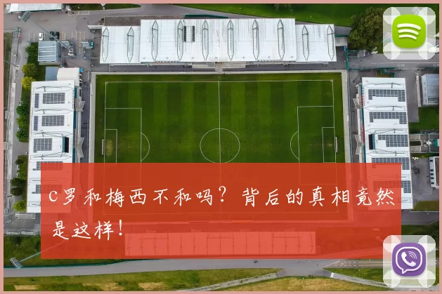 c罗和梅西不和吗？背后的真相竟然是这样！