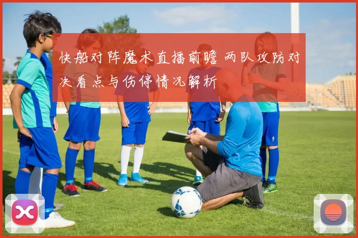 快船对阵魔术直播前瞻 两队攻防对决看点与伤停情况解析