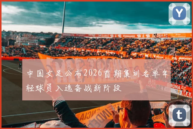 中国女足公布2026首期集训名单年轻球员入选备战新阶段