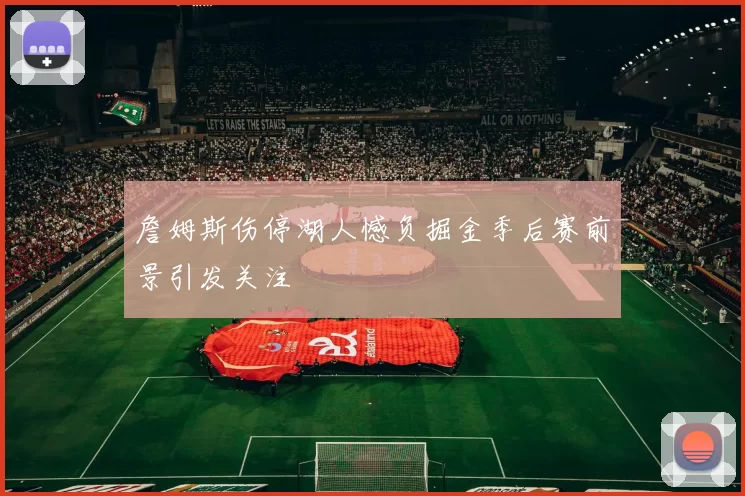 詹姆斯伤停湖人憾负掘金季后赛前景引发关注