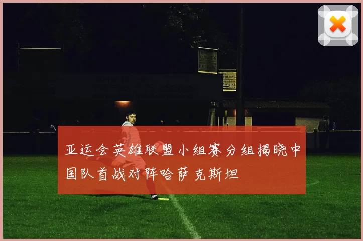 亚运会英雄联盟小组赛分组揭晓中国队首战对阵哈萨克斯坦