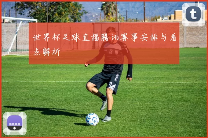 世界杯足球直播腾讯赛事安排与看点解析