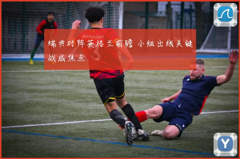 瑞典对阵英格兰前瞻 小组出线关键战成焦点