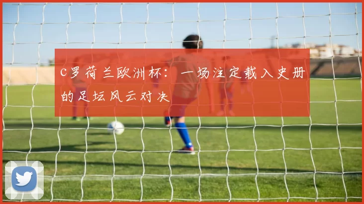 c罗荷兰欧洲杯：一场注定载入史册的足坛风云对决