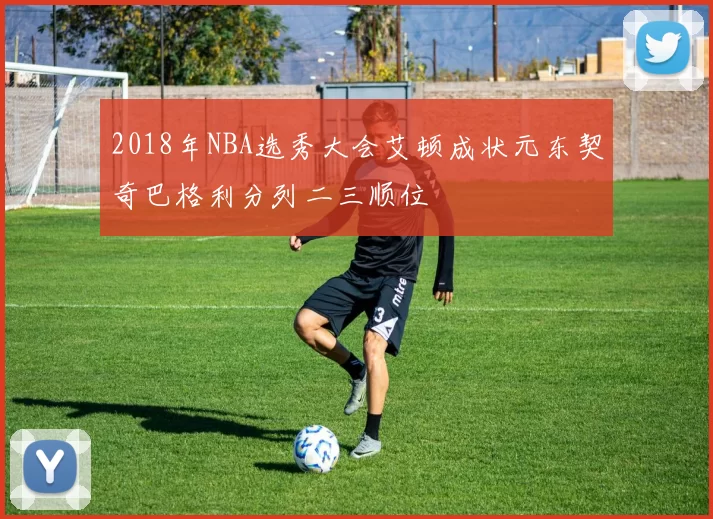 2018年NBA选秀大会艾顿成状元东契奇巴格利分列二三顺位