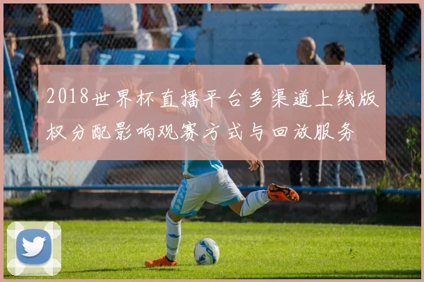 2018世界杯直播平台多渠道上线版权分配影响观赛方式与回放服务