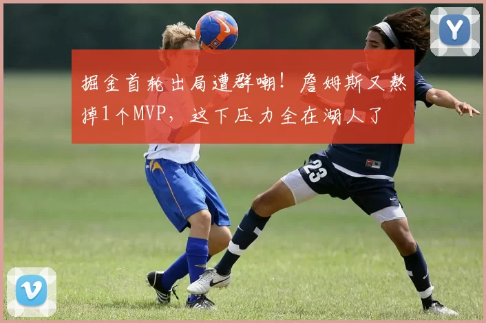 掘金首轮出局遭群嘲！詹姆斯又熬掉1个MVP，这下压力全在湖人了