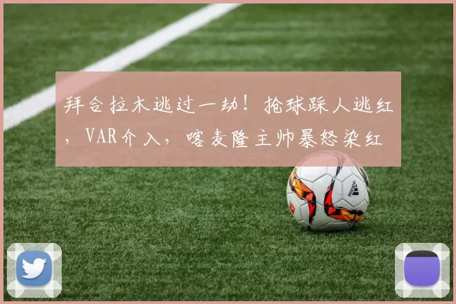 拜合拉木逃过一劫！抢球踩人逃红，VAR介入，喀麦隆主帅暴怒染红