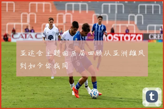 亚运会主题曲历届回顾从亚洲雄风到如今你我同