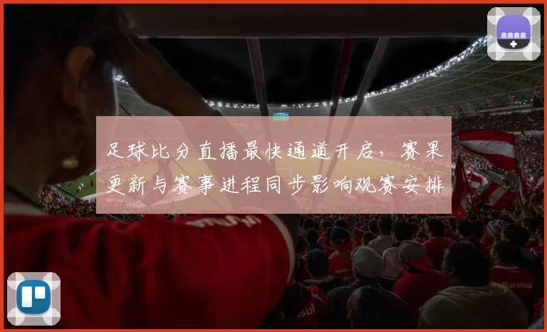 足球比分直播最快通道开启，赛果更新与赛事进程同步影响观赛安排