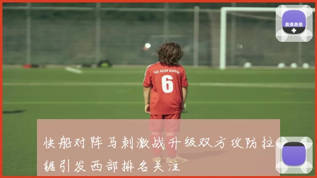 快船对阵马刺激战升级双方攻防拉锯引发西部排名关注