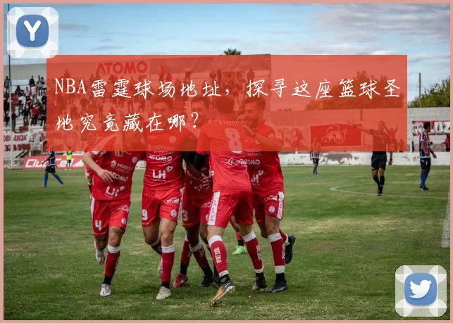NBA雷霆球场地址，探寻这座篮球圣地究竟藏在哪？